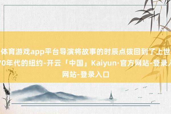 体育游戏app平台导演将故事的时辰点拨回到了上世纪70年代的纽约-开云「中国」Kaiyun·官方网站-登录入口