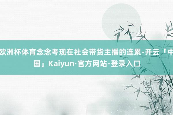 欧洲杯体育念念考现在社会带货主播的连累-开云「中国」Kaiyun·官方网站-登录入口