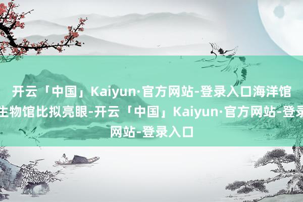 开云「中国」Kaiyun·官方网站-登录入口海洋馆和古生物馆比拟亮眼-开云「中国」Kaiyun·官方网站-登录入口