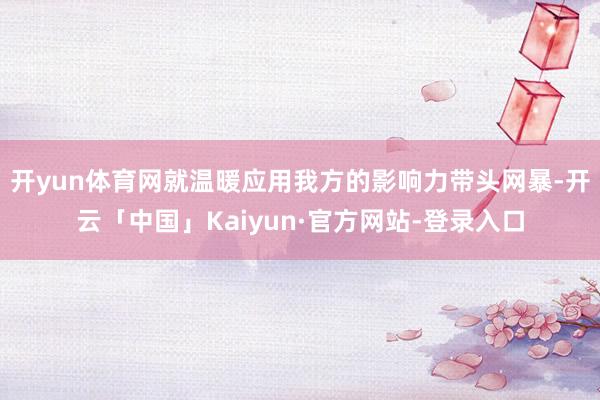 开yun体育网就温暖应用我方的影响力带头网暴-开云「中国」Kaiyun·官方网站-登录入口