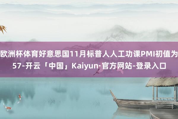 欧洲杯体育好意思国11月标普人人工功课PMI初值为57-开云「中国」Kaiyun·官方网站-登录入口