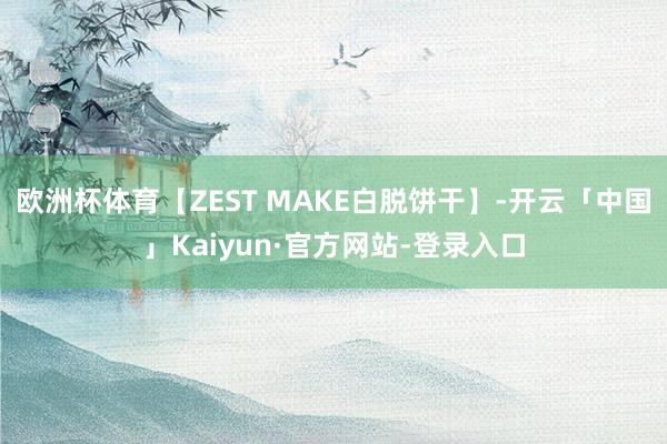 欧洲杯体育【ZEST MAKE白脱饼干】-开云「中国」Kaiyun·官方网站-登录入口