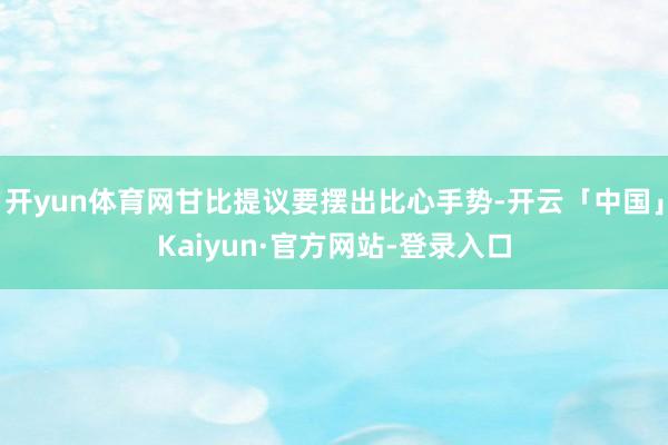 开yun体育网甘比提议要摆出比心手势-开云「中国」Kaiyun·官方网站-登录入口