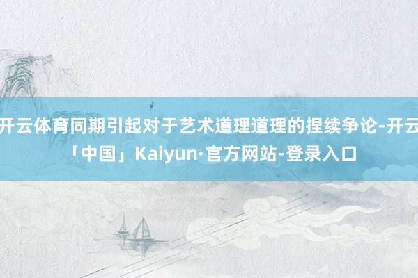 开云体育同期引起对于艺术道理道理的捏续争论-开云「中国」Kaiyun·官方网站-登录入口