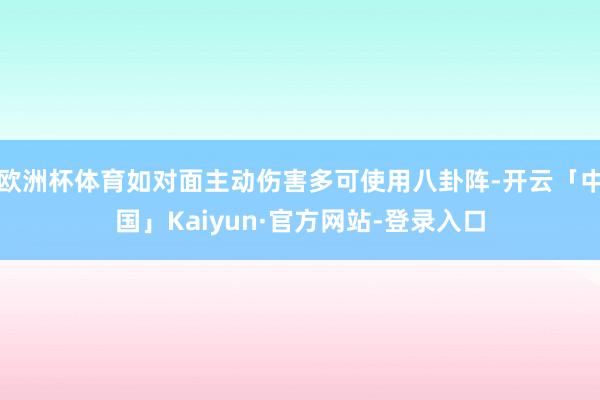 欧洲杯体育如对面主动伤害多可使用八卦阵-开云「中国」Kaiyun·官方网站-登录入口