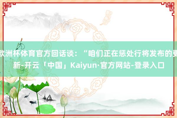 欧洲杯体育官方回话谈：“咱们正在惩处行将发布的更新-开云「中国」Kaiyun·官方网站-登录入口