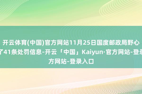 开云体育(中国)官方网站11月25日国度邮政局野心发布了41条处罚信息-开云「中国」Kaiyun·官方网站-登录入口