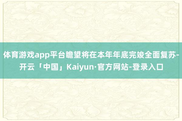 体育游戏app平台瞻望将在本年年底完竣全面复苏-开云「中国」Kaiyun·官方网站-登录入口