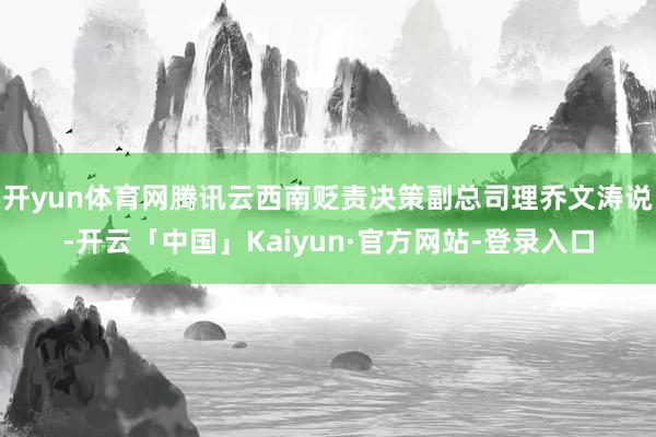 开yun体育网腾讯云西南贬责决策副总司理乔文涛说-开云「中国」Kaiyun·官方网站-登录入口