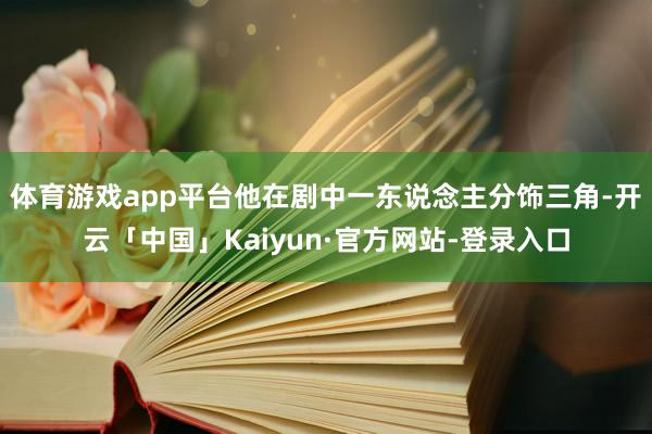 体育游戏app平台他在剧中一东说念主分饰三角-开云「中国」Kaiyun·官方网站-登录入口