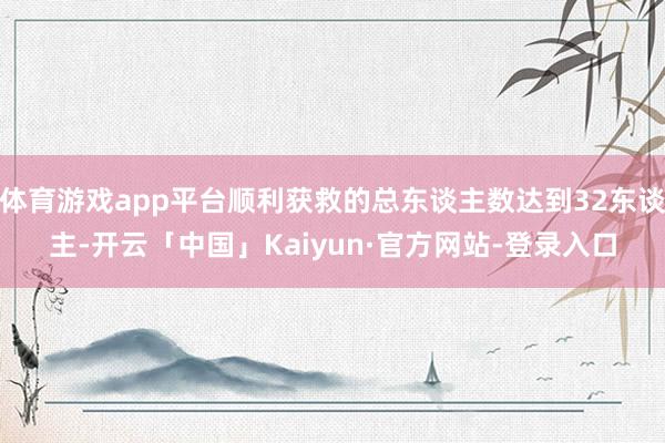 体育游戏app平台顺利获救的总东谈主数达到32东谈主-开云「中国」Kaiyun·官方网站-登录入口