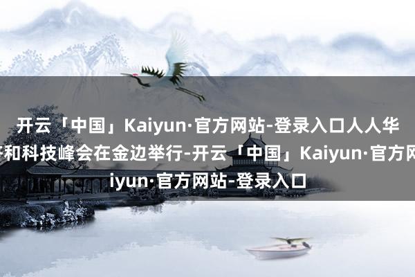 开云「中国」Kaiyun·官方网站-登录入口人人华东说念主经济和科技峰会在金边举行-开云「中国」Kaiyun·官方网站-登录入口