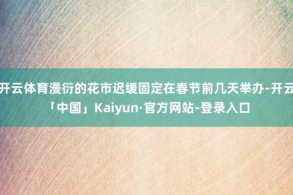 开云体育漫衍的花市迟缓固定在春节前几天举办-开云「中国」Kaiyun·官方网站-登录入口