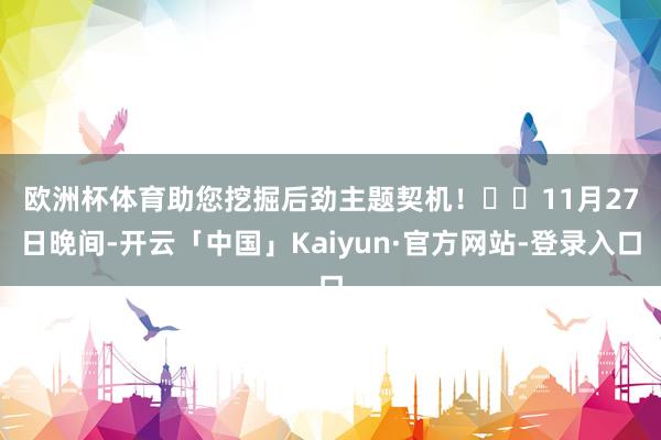 欧洲杯体育助您挖掘后劲主题契机！		　　11月27日晚间-开云「中国」Kaiyun·官方网站-登录入口