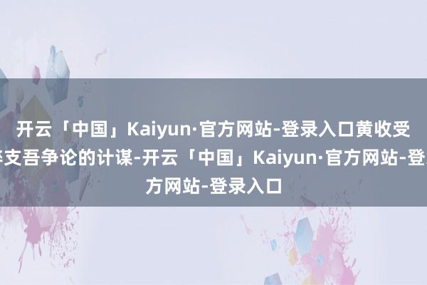 开云「中国」Kaiyun·官方网站-登录入口黄收受了纯粹支吾争论的计谋-开云「中国」Kaiyun·官方网站-登录入口