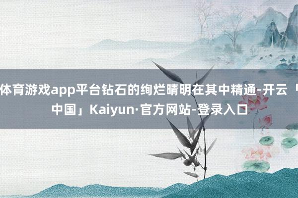 体育游戏app平台钻石的绚烂晴明在其中精通-开云「中国」Kaiyun·官方网站-登录入口