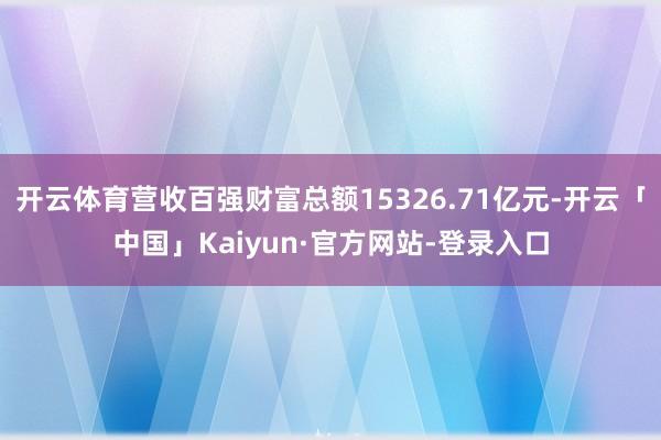 开云体育营收百强财富总额15326.71亿元-开云「中国」Kaiyun·官方网站-登录入口