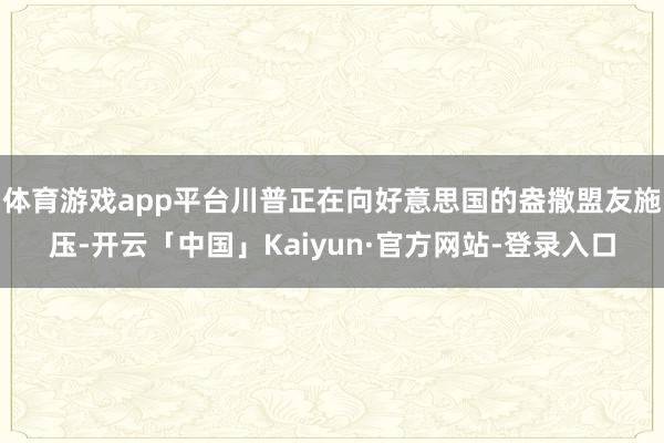 体育游戏app平台川普正在向好意思国的盎撒盟友施压-开云「中国」Kaiyun·官方网站-登录入口