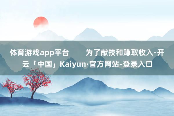 体育游戏app平台        为了献技和赚取收入-开云「中国」Kaiyun·官方网站-登录入口