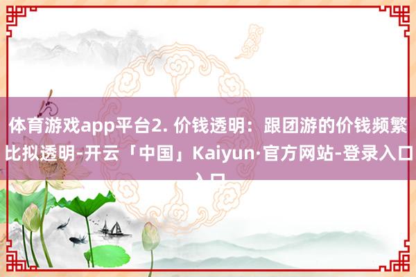 体育游戏app平台2. 价钱透明：跟团游的价钱频繁比拟透明-开云「中国」Kaiyun·官方网站-登录入口