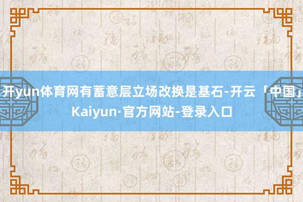 开yun体育网有蓄意层立场改换是基石-开云「中国」Kaiyun·官方网站-登录入口