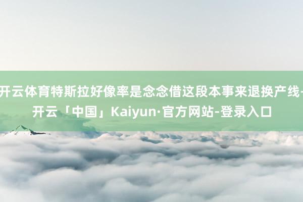 开云体育特斯拉好像率是念念借这段本事来退换产线-开云「中国」Kaiyun·官方网站-登录入口