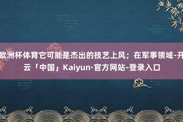 欧洲杯体育它可能是杰出的技艺上风；在军事领域-开云「中国」Kaiyun·官方网站-登录入口