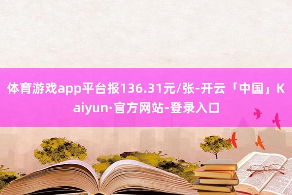 体育游戏app平台报136.31元/张-开云「中国」Kaiyun·官方网站-登录入口