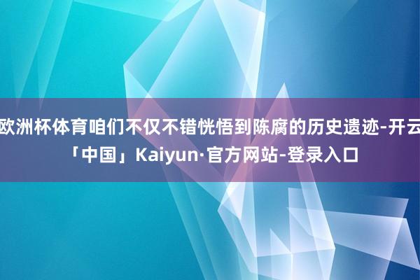 欧洲杯体育咱们不仅不错恍悟到陈腐的历史遗迹-开云「中国」Kaiyun·官方网站-登录入口