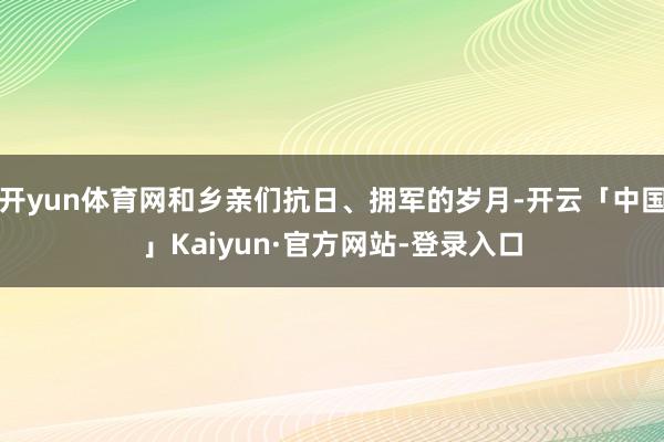 开yun体育网和乡亲们抗日、拥军的岁月-开云「中国」Kaiyun·官方网站-登录入口