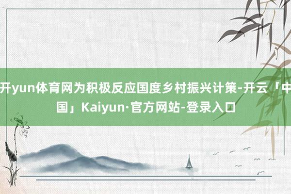 开yun体育网为积极反应国度乡村振兴计策-开云「中国」Kaiyun·官方网站-登录入口