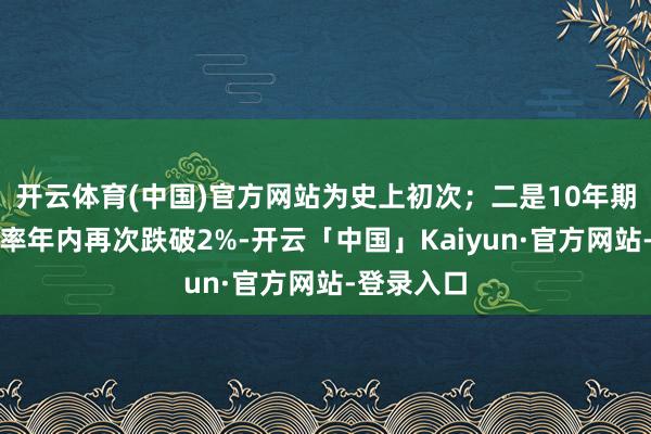 开云体育(中国)官方网站为史上初次；二是10年期国债收益率年内再次跌破2%-开云「中国」Kaiyun·官方网站-登录入口