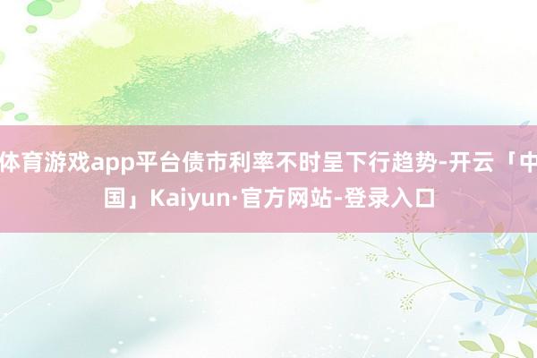 体育游戏app平台债市利率不时呈下行趋势-开云「中国」Kaiyun·官方网站-登录入口