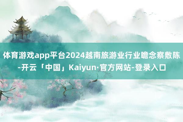 体育游戏app平台2024越南旅游业行业瞻念察敷陈-开云「中国」Kaiyun·官方网站-登录入口