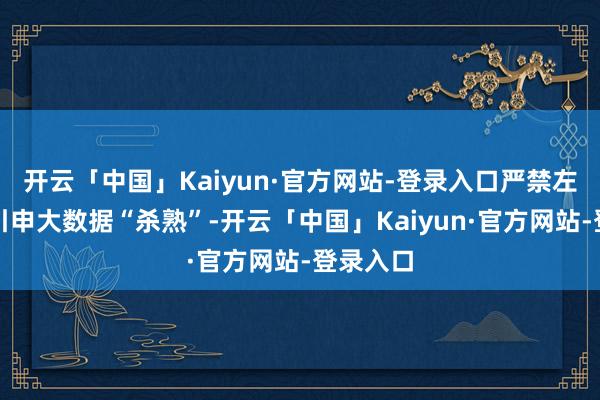 开云「中国」Kaiyun·官方网站-登录入口严禁左右算法引申大数据“杀熟”-开云「中国」Kaiyun·官方网站-登录入口