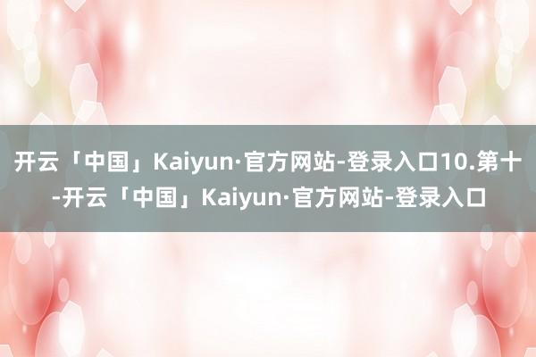 开云「中国」Kaiyun·官方网站-登录入口10.第十-开云「中国」Kaiyun·官方网站-登录入口