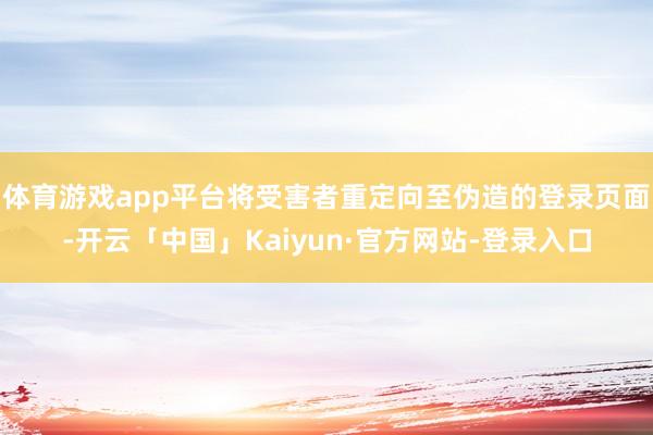 体育游戏app平台将受害者重定向至伪造的登录页面-开云「中国」Kaiyun·官方网站-登录入口