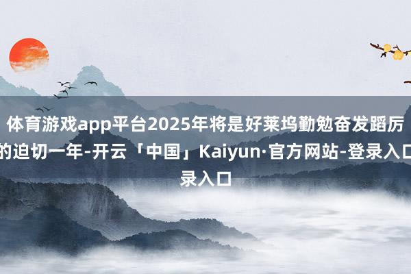 体育游戏app平台2025年将是好莱坞勤勉奋发蹈厉的迫切一年-开云「中国」Kaiyun·官方网站-登录入口