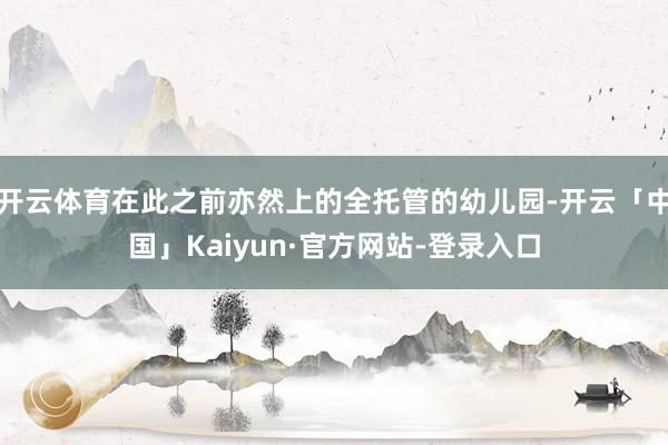 开云体育在此之前亦然上的全托管的幼儿园-开云「中国」Kaiyun·官方网站-登录入口