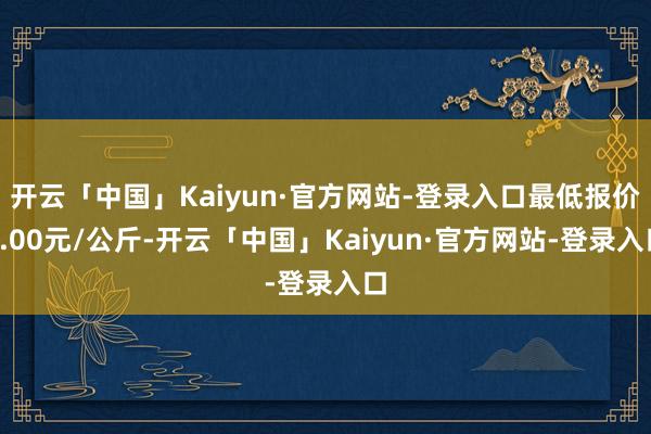 开云「中国」Kaiyun·官方网站-登录入口最低报价7.00元/公斤-开云「中国」Kaiyun·官方网站-登录入口