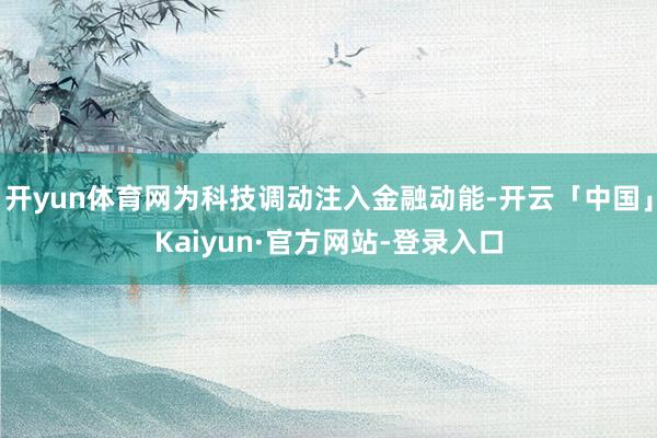 开yun体育网为科技调动注入金融动能-开云「中国」Kaiyun·官方网站-登录入口