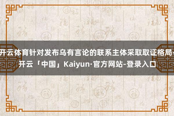 开云体育针对发布乌有言论的联系主体采取取证格局-开云「中国」Kaiyun·官方网站-登录入口