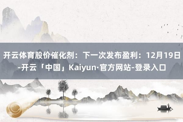 开云体育　　股价催化剂：下一次发布盈利：12月19日-开云「中国」Kaiyun·官方网站-登录入口