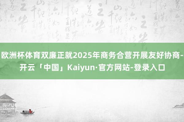 欧洲杯体育双廉正就2025年商务合营开展友好协商-开云「中国」Kaiyun·官方网站-登录入口