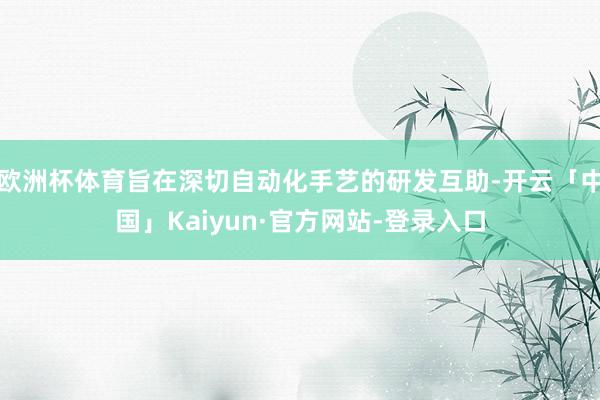 欧洲杯体育旨在深切自动化手艺的研发互助-开云「中国」Kaiyun·官方网站-登录入口