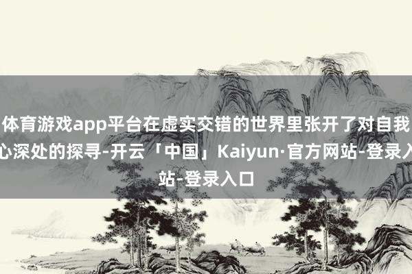 体育游戏app平台在虚实交错的世界里张开了对自我内心深处的探寻-开云「中国」Kaiyun·官方网站-登录入口