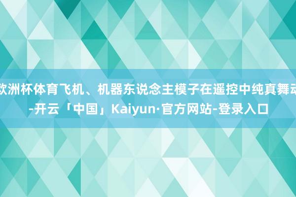 欧洲杯体育飞机、机器东说念主模子在遥控中纯真舞动-开云「中国」Kaiyun·官方网站-登录入口