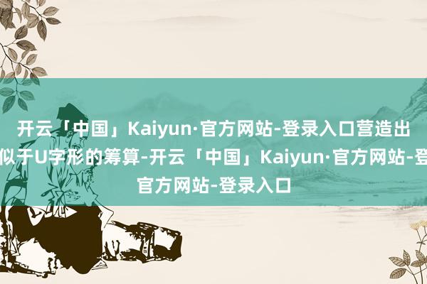 开云「中国」Kaiyun·官方网站-登录入口营造出一种类似于U字形的筹算-开云「中国」Kaiyun·官方网站-登录入口