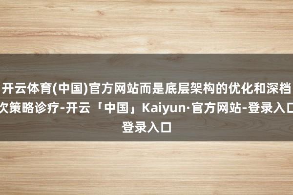 开云体育(中国)官方网站而是底层架构的优化和深档次策略诊疗-开云「中国」Kaiyun·官方网站-登录入口