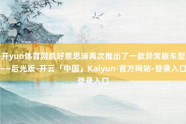 开yun体育网凯好意思瑞再次推出了一款异常版车型——后光版-开云「中国」Kaiyun·官方网站-登录入口